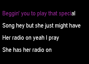 Beggin' you to play that special

Song hey but she just might have
Her radio on yeah I pray

She has her radio on