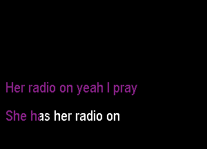 Her radio on yeah I pray

She has her radio on