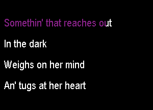 Somethin' that reaches out
In the dark

Weighs on her mind

An' tugs at her heart