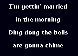 I'm gettin' ma rried

in the morning

Ding dong the bells

are gonna chime