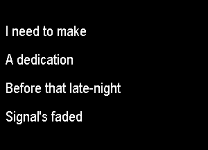 I need to make
A dedication

Before that late-night

Signal's faded