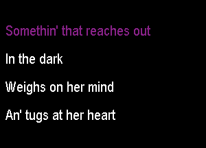 Somethin' that reaches out
In the dark

Weighs on her mind

An' tugs at her heart