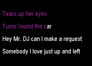 Tears up her eyes
Turns 'round the car

Hey Mr. DJ can I make a request

Somebody I love just up and leR