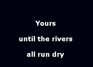 You rs

until the rivers

all run dry