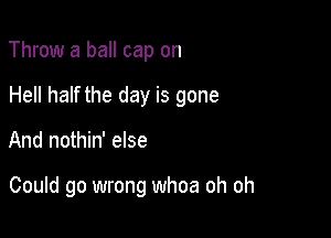 Throw a ball cap on

Hell half the day is gone

And nothin' else

Could go wrong whoa oh oh