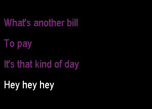 Whafs another bill
To pay

It's that kind of day

Hey hey hey