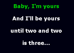 And I'll be yours

until two and two

is three...
