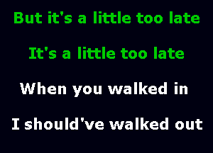 When you walked in

I should've walked out