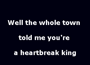 Well the whole town

told me you're

a heartbreak king