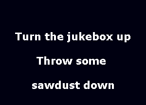 Turn the jukebox up

Th row some

sawdust down