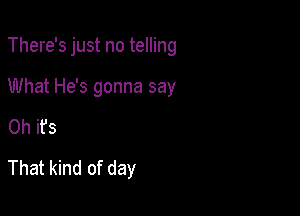 There's just no telling

What He's gonna say

Oh it's
That kind of day