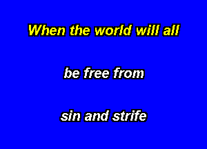 When the world win an

be free from

sin and strife