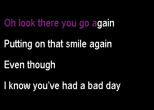 Oh look there you go again
Putting on that smile again

Eventhough

I know you've had a bad day