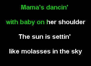 Mama's dancin'
with baby on her shoulder

The sun is settin'

like molasses in the sky