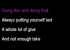 Doing this and doing that

Always putting yourself last

A whole lot of give

And not enough take