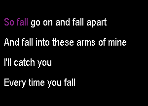 80 fall go on and fall apart

And fall into these arms of mine
I'll catch you

Every time you fall