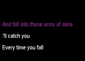 And fall into these arms of mine

I'll catch you

Every time you fall