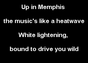 Up in Memphis
the music's like a heatwave

White lightening,

bound to drive you wild