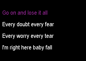 Go on and lose it all
Every doubt every fear

Every worry every tear

I'm right here baby fall