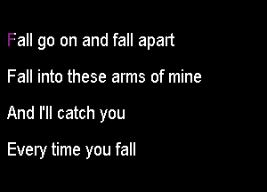 Fall go on and fall apart

Fall into these arms of mine
And I'll catch you

Every time you fall