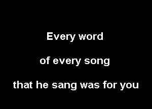 Every word

of every song

that he sang was for you