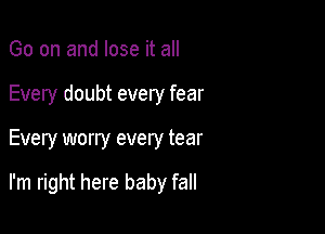 Go on and lose it all
Every doubt every fear

Every worry every tear

I'm right here baby fall