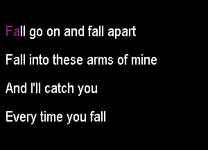 Fall go on and fall apart

Fall into these arms of mine
And I'll catch you

Every time you fall