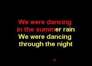 We were dancing
in the summer rain

We were dancing
through the night

J