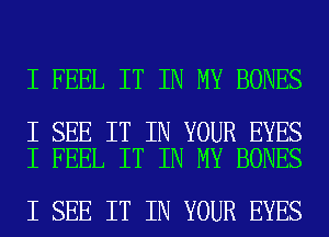 I FEEL IT IN MY BONES

I SEE IT IN YOUR EYES
I FEEL IT IN MY BONES

I SEE IT IN YOUR EYES