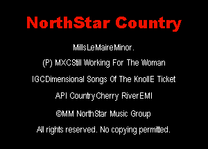 NorthStar Country

MillsLeMaireMinor
(P) MXCS11II Working For The Woman

IGCDimensional Songs Of The KnoIIE Ticket
API CountyCherry RiverEMI

carmm NormStar Musuc Group
All rights reserved No copying permrmed
