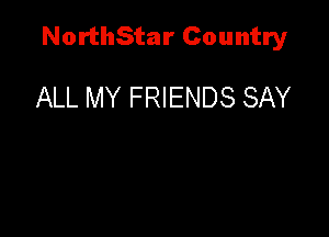 NorthStar Country

ALL MY FRIENDS SAY