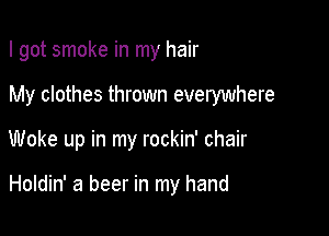 I got smoke in my hair

My clothes thrown everywhere

Woke up in my rockin' chair

Holdin' a beer in my hand