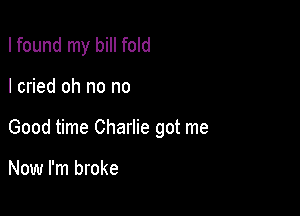 I found my bill fold

I cried oh no no

Good time Charlie got me

Now I'm broke