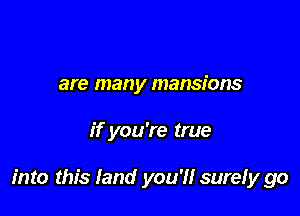 are many mansions

if you're true

into this land you'll surely go