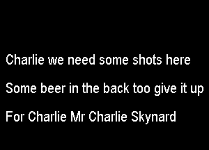 Charlie we need some shots here

Some beer in the back too give it up

For Charlie Mr Charlie Skynard