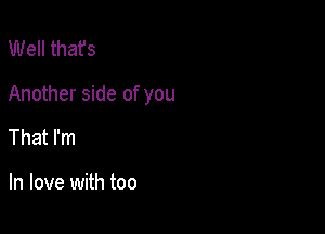 Well thafs

Another side of you

That I'm

In love with too