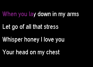 When you lay down in my arms

Let go of all that stress

Whisper honey I love you

Your head on my chest