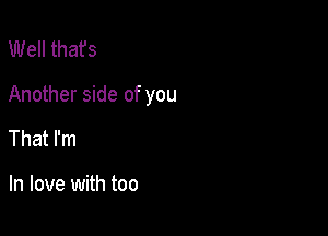 Well thafs

Another side of you

That I'm

In love with too