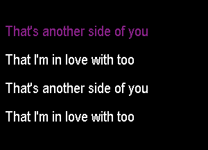 Thafs another side of you

That I'm in love with too

That's another side of you

That I'm in love with too