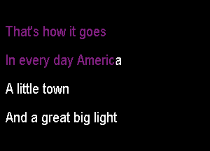 Thafs how it goes
In every day America

A little town

And a great big light