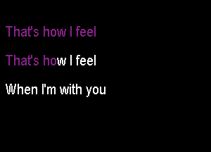 Thafs how I feel
Thafs how I feel

When I'm with you