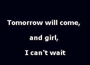 Tomorrow will come,

and girl,

I can't wait