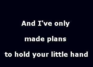 And I've only

made plans

to hold your little hand