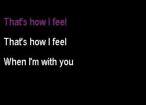 Thafs how I feel
Thafs how I feel

When I'm with you