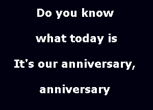 Do you know

what today is

It's our anniversary,

anniversary