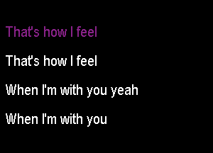 Thafs how I feel
Thafs how I feel
When I'm with you yeah

When I'm with you