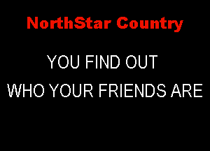 NorthStar Country

YOU FIND OUT
WHO YOUR FRIENDS ARE