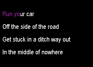 Run your car

Off the side of the road

Get stuck in a ditch way out

In the middle of nowhere