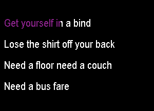 Get yourself in a bind

Lose the shirt off your back
Need a floor need a couch

Need a bus fare