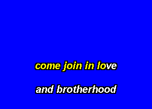 come join in love

and brotherhood